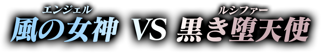 風の女神（エンジェル） VS 黒き堕天使（ルシファー）