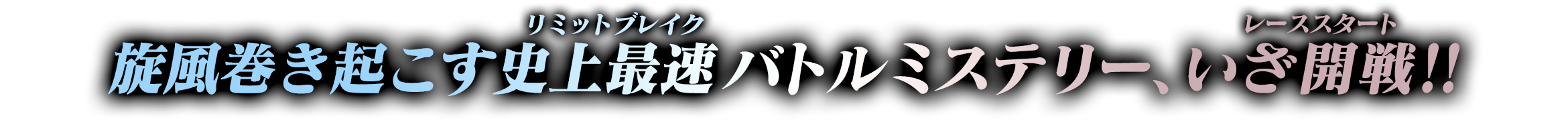 旋風巻き起こす史上最速（リミットブレイク）バトルミステリー、いざ開戦（レーススタート）！！