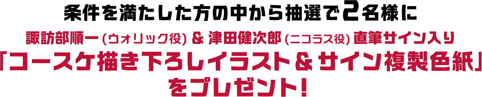 条件を満たした方に中から抽選で2名様に諏訪部順一(ウォリック役)＆津田健次郎(ニコラス役)直筆サイン入り「コースケ描き下ろしイラスト＆サイン複製色紙」をプレゼント！