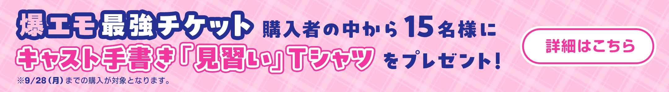 爆エモ最強チケット 購入者の中から15名にキャスト手書き「見習い」Tシャツをプレゼント！　詳細はこちら