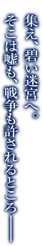 集え、蒼い迷宮へ。そこは嘘も、戦争も許されるところ―――
