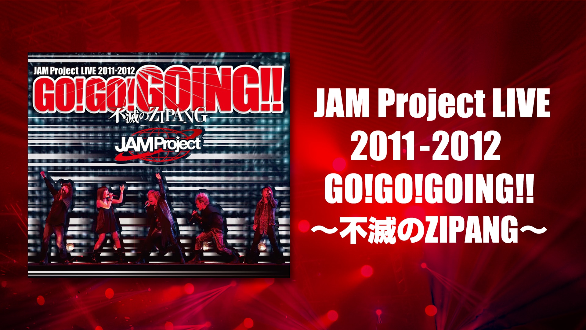 JAM Project LIVE 2011-2012 GO!GO!GOING!!～不滅のZIPANG～ |  バンダイチャンネル｜初回おためし無料のアニメ配信サービス